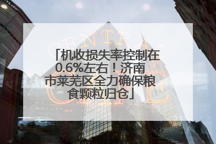 机收损失率控制在0.6%左右！济南市莱芜区全力确保粮食颗粒归仓