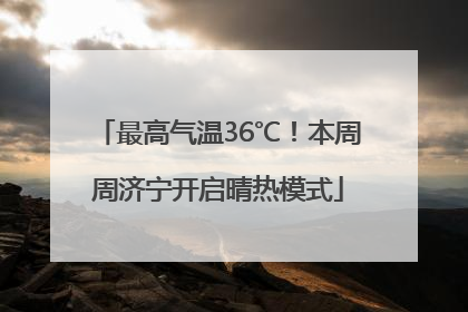 最高气温36℃！本周周济宁开启晴热模式