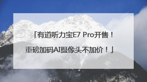 有道听力宝E7 Pro开售！重磅加码AI摄像头不加价！