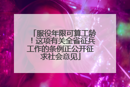 服役年限可算工龄！这项有关全省征兵工作的条例正公开征求社会意见