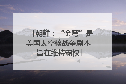 朝鲜：“金穹”是美国太空核战争剧本 旨在维持霸权