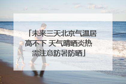 未来三天北京气温居高不下 天气晴晒炎热需注意防暑防晒