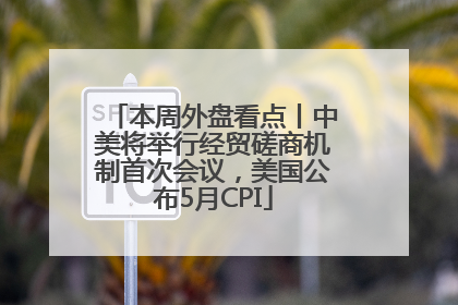 本周外盘看点丨中美将举行经贸磋商机制首次会议，美国公布5月CPI