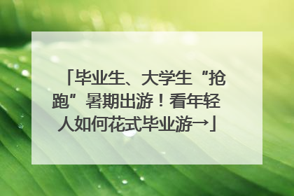 毕业生、大学生“抢跑”暑期出游！看年轻人如何花式毕业游→