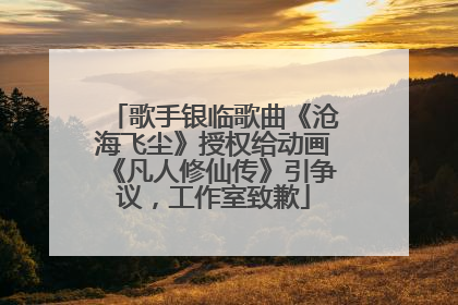 歌手银临歌曲《沧海飞尘》授权给动画《凡人修仙传》引争议，工作室致歉