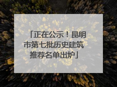 正在公示！昆明市第七批历史建筑推荐名单出炉