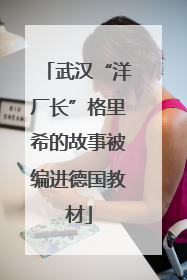武汉“洋厂长”格里希的故事被编进德国教材