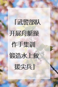武警部队开展舟艇操作手集训 锻造水上救援尖兵