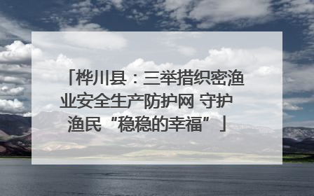 桦川县：三举措织密渔业安全生产防护网 守护渔民“稳稳的幸福”