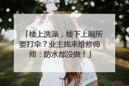 楼上洗澡，楼下上厕所要打伞？业主找来维修师傅：防水都没做！