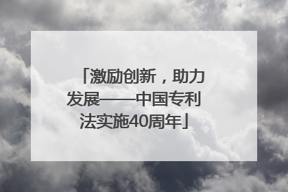 激励创新，助力发展——中国专利法实施40周年