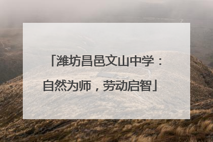 潍坊昌邑文山中学：自然为师，劳动启智
