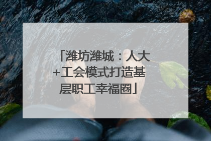 潍坊潍城：人大+工会模式打造基层职工幸福圈