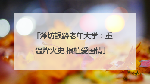 潍坊银龄老年大学：重温烽火史 根植爱国情