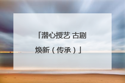 潜心授艺 古剧焕新（传承）
