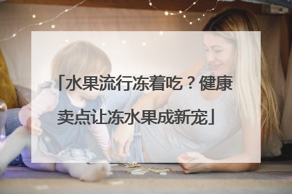水果流行冻着吃？健康卖点让冻水果成新宠