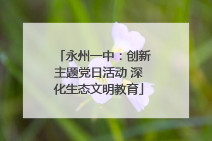 永州一中：创新主题党日活动 深化生态文明教育