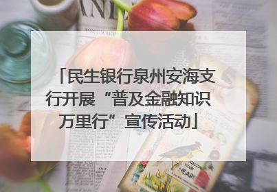 民生银行泉州安海支行开展“普及金融知识万里行”宣传活动