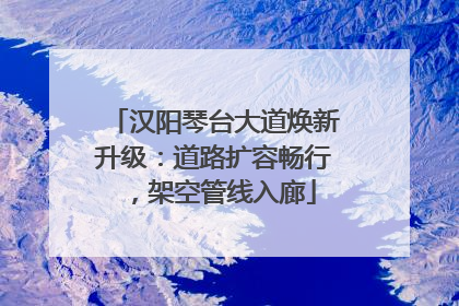 汉阳琴台大道焕新升级：道路扩容畅行，架空管线入廊