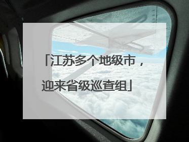 江苏多个地级市，迎来省级巡查组