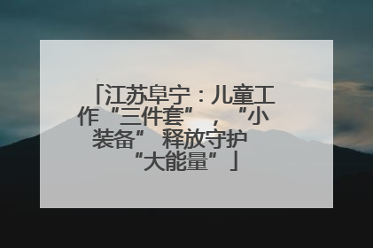 江苏阜宁：儿童工作“三件套”，“小装备” 释放守护 “大能量”