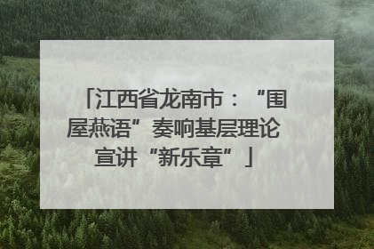 江西省龙南市：“围屋燕语”奏响基层理论宣讲“新乐章”