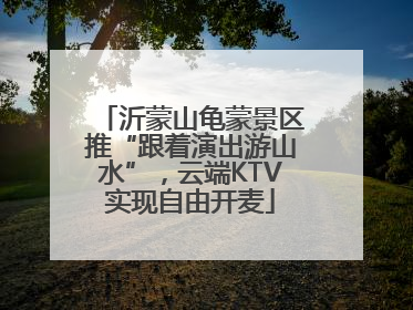 沂蒙山龟蒙景区推“跟着演出游山水”，云端KTV实现自由开麦