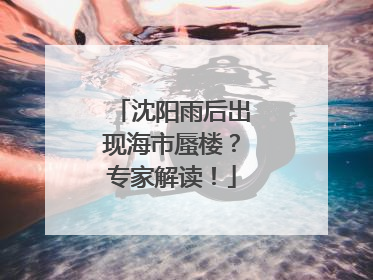 沈阳雨后出现海市蜃楼？专家解读！