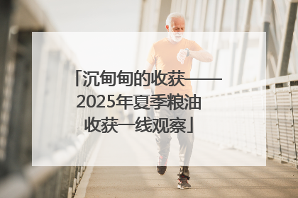 沉甸甸的收获——2025年夏季粮油收获一线观察