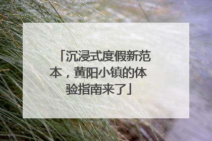 沉浸式度假新范本，黄阳小镇的体验指南来了