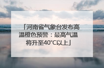 河南省气象台发布高温橙色预警：最高气温将升至40℃以上