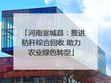 河南襄城县：推进秸秆综合回收 助力农业绿色转型