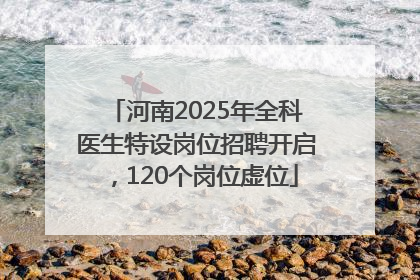 河南2025年全科医生特设岗位招聘开启，120个岗位虚位