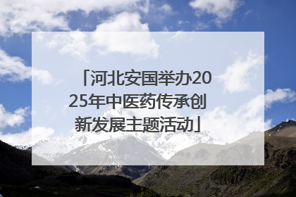 河北安国举办2025年中医药传承创新发展主题活动
