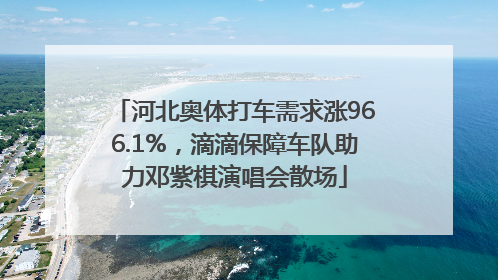 河北奥体打车需求涨966.1%，滴滴保障车队助力邓紫棋演唱会散场