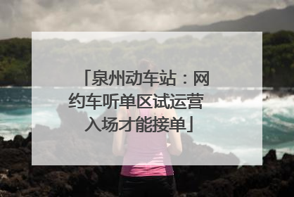 泉州动车站：网约车听单区试运营 入场才能接单