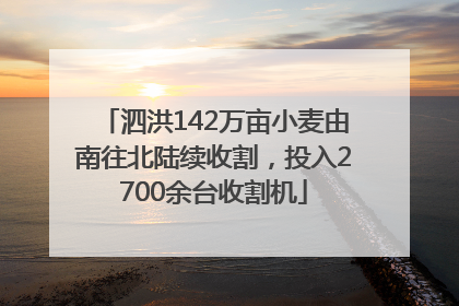 泗洪142万亩小麦由南往北陆续收割，投入2700余台收割机