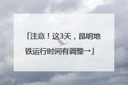 注意！这3天，昆明地铁运行时间有调整→