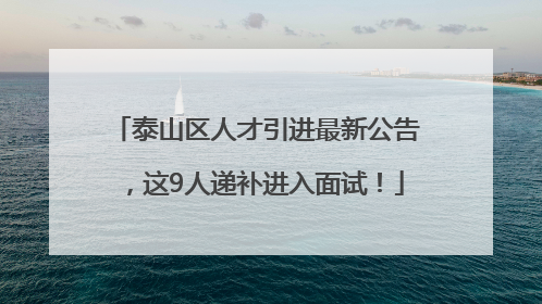 泰山区人才引进最新公告，这9人递补进入面试！