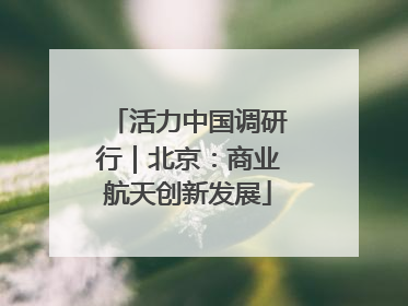 活力中国调研行｜北京：商业航天创新发展