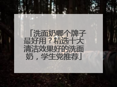 洗面奶哪个牌子最好用？精选十大清洁效果好的洗面奶，学生党推荐