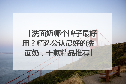 洗面奶哪个牌子最好用？精选公认最好的洗面奶，十款精品推荐