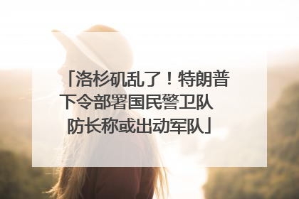 洛杉矶乱了！特朗普下令部署国民警卫队 防长称或出动军队