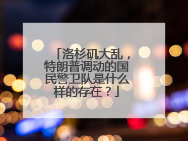 洛杉矶大乱，特朗普调动的国民警卫队是什么样的存在？