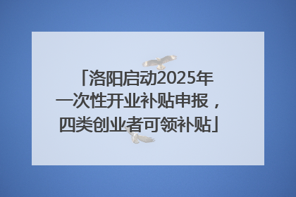洛阳启动2025年一次性开业补贴申报，四类创业者可领补贴