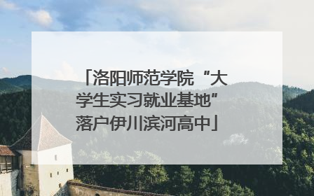 洛阳师范学院“大学生实习就业基地”落户伊川滨河高中