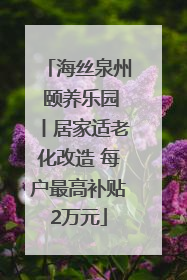 海丝泉州 颐养乐园丨居家适老化改造 每户最高补贴2万元