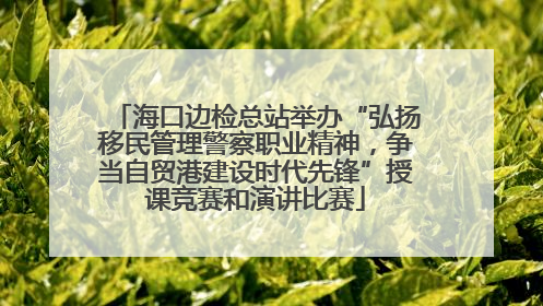海口边检总站举办“弘扬移民管理警察职业精神，争当自贸港建设时代先锋”授课竞赛和演讲比赛