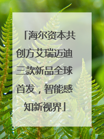 海尔资本共创方艾瑞迈迪三款新品全球首发，智能感知新视界