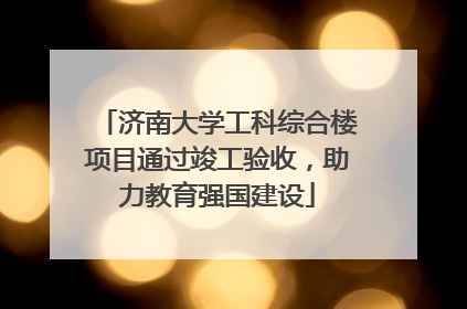 济南大学工科综合楼项目通过竣工验收，助力教育强国建设
